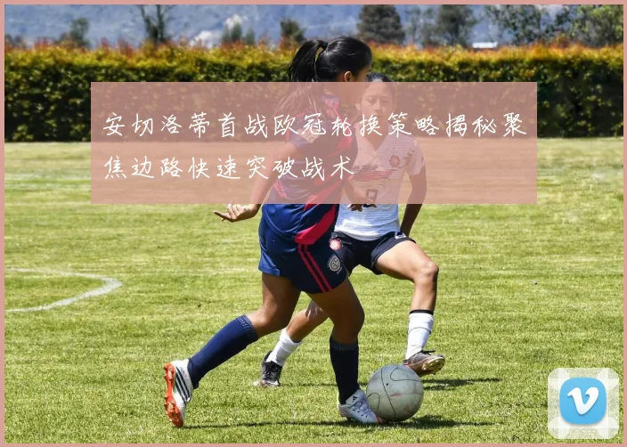 安切洛蒂首战欧冠轮换策略揭秘聚焦边路快速突破战术