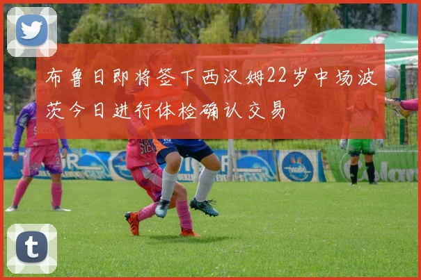 布鲁日即将签下西汉姆22岁中场波茨今日进行体检确认交易
