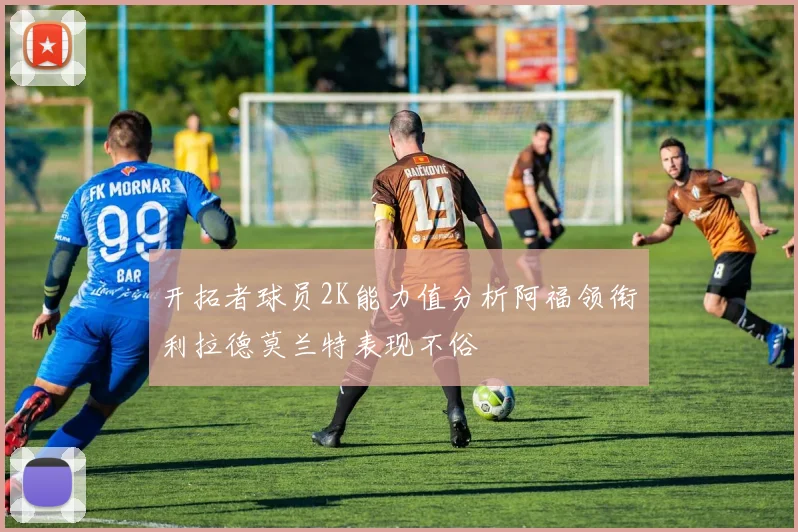 开拓者球员2K能力值分析阿福领衔利拉德莫兰特表现不俗