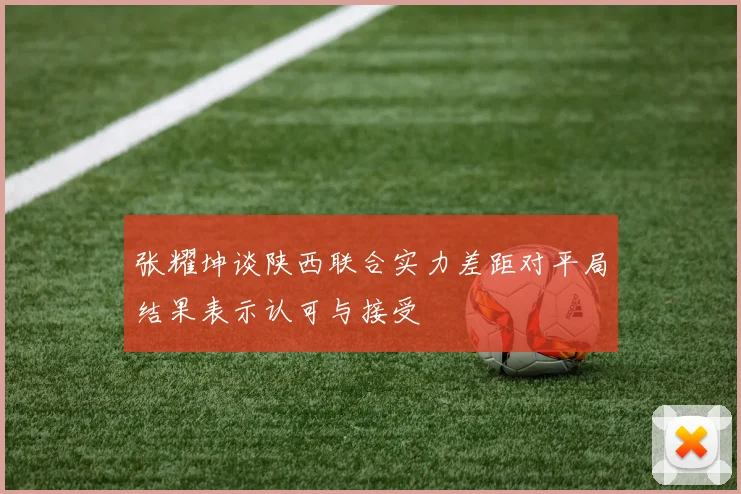 张耀坤谈陕西联合实力差距对平局结果表示认可与接受