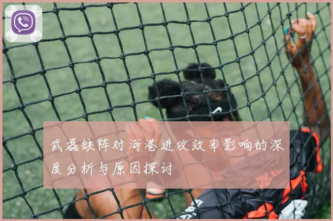 武磊缺阵对海港进攻效率影响的深度分析与原因探讨