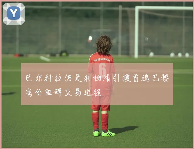 巴尔科拉仍是利物浦引援首选巴黎高价阻碍交易进程