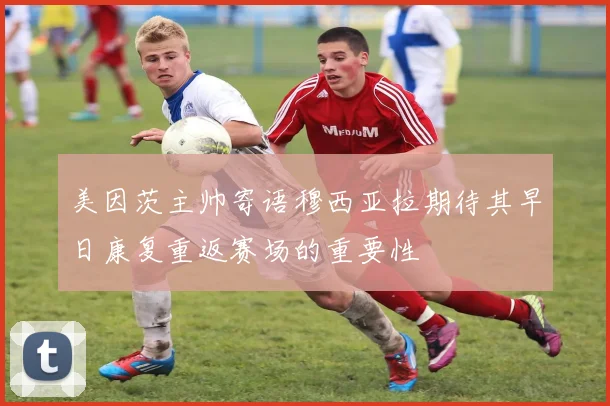 美因茨主帅寄语穆西亚拉期待其早日康复重返赛场的重要性