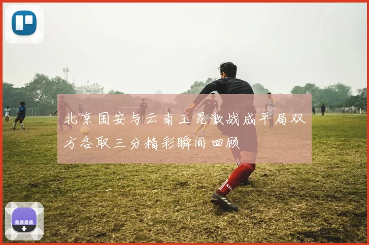 北京国安与云南玉昆激战成平局双方各取三分精彩瞬间回顾